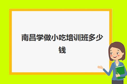 南昌学做小吃培训班多少钱(南昌食霸小吃培训口碑如何)