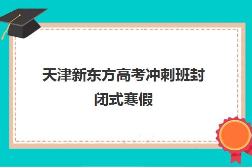 天津新东方高考冲刺班封闭式寒假(广州高考封闭式冲刺班)