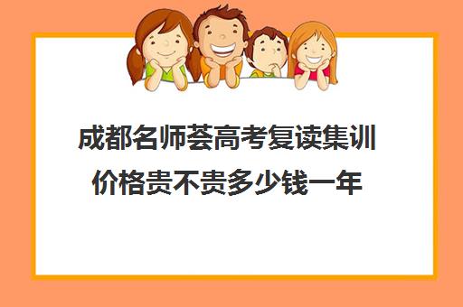 成都名师荟高考复读集训价格贵不贵多少钱一年(成都高考复读学校哪里好)