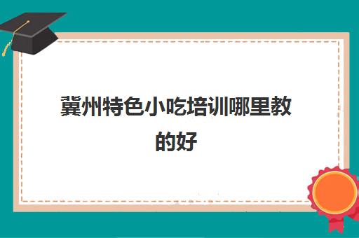 冀州特色小吃培训哪里教的好(冀州特色美食排行)