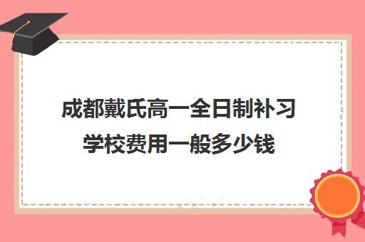 成都戴氏高一全日制补习学校费用一般多少钱