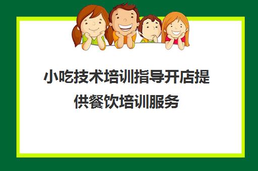 小吃技术培训指导开店提供餐饮培训服务(学餐饮方面的去哪里学啊)