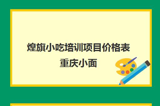 煌旗小吃培训项目价格表重庆小面(小吃培训2000元学6项)