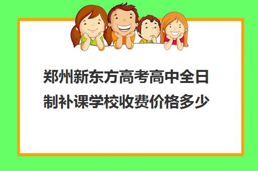 郑州新东方高考高中全日制补课学校收费价格多少钱(新东方郑州校区)