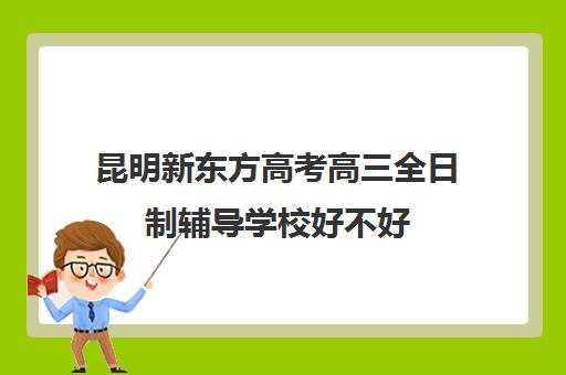 昆明新东方高考高三全日制辅导学校好不好(新东方高三全日制价格)