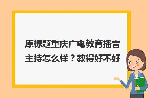 原标题重庆广电教育播音主持怎么样？教得好不好-重庆广电教育新标题重庆广电播音主