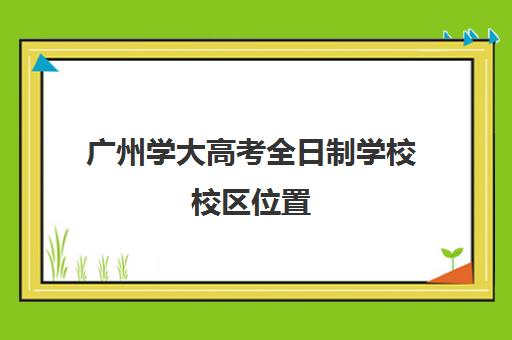 广州学大高考全日制学校校区位置(广东自主招生的大学有哪些学校)