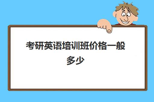 考研英语培训班价格一般多少(考研英语机构哪个好)