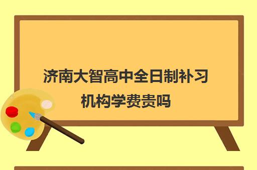 济南大智高中全日制补习机构学费贵吗