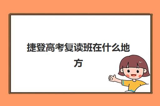 捷登高考复读班在什么地方(高三想复读怎么找学校)