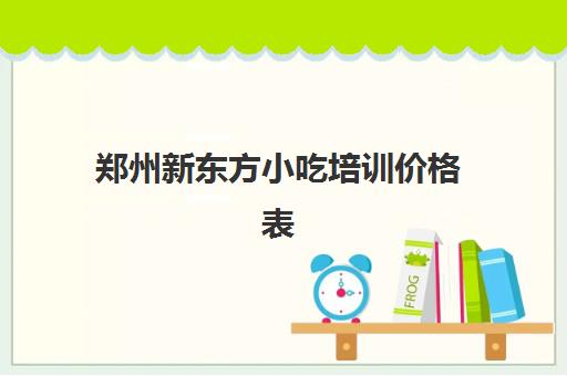 郑州新东方小吃培训价格表(新东方一对一价格)