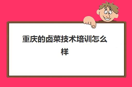 重庆的卤菜技术培训怎么样(重庆学卤菜技术到哪里学的正宗)