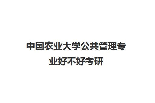 中国农业大学公共管理专业好不好考研(中国农业大学考研各专业报考人数)