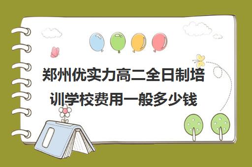 郑州优实力高二全日制培训学校费用一般多少钱(高中是全日制学历吗)