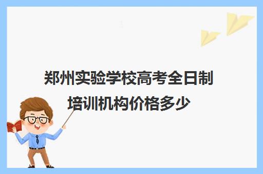 郑州实验学校高考全日制培训机构价格多少(郑州比较好的高三培训学校)