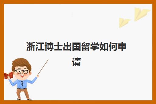 浙江博士出国留学如何申请(申请出国读博的条件)