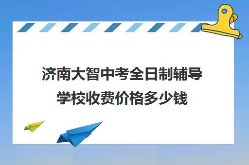 济南大智中考全日制辅导学校收费价格多少钱(济南最好的高中正规培训机构)