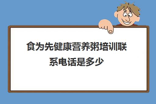 食为先健康营养粥培训联系电话是多少(早餐粥店加盟培训)