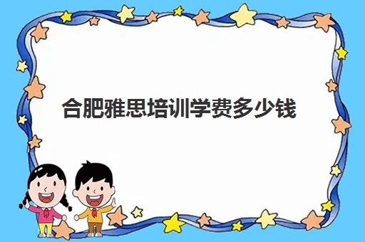 合肥雅思培训学费多少钱(雅思培训班费用)