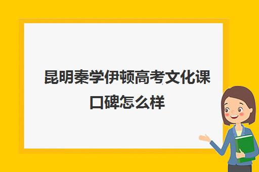 昆明秦学伊顿高考文化课口碑怎么样(昆明高考补课机构排名)