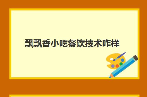 飘飘香小吃餐饮技术咋样(飘飘香小吃培训学校地址)