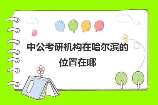 中公考研机构在哈尔滨的位置在哪(哈尔滨公考教育机构哪家好)