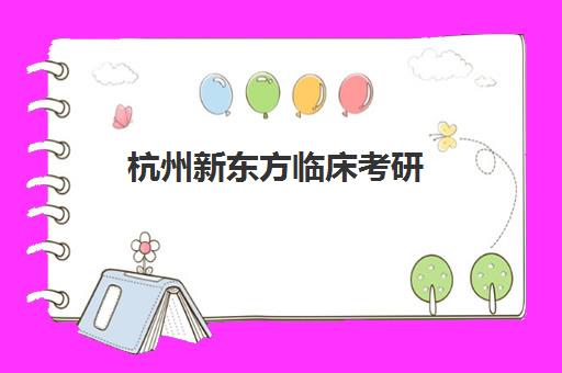 杭州新东方临床考研(浙江大学临床医学考研)