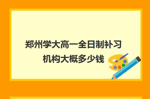 郑州学大高一全日制补习机构大概多少钱