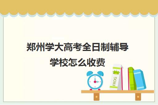 郑州学大高考全日制辅导学校怎么收费(郑州初三全日制冲刺班哪家好)