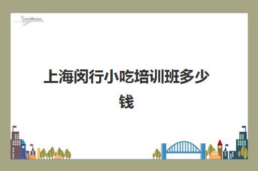 上海闵行小吃培训班多少钱(上海都是有哪些做食物培训机构)