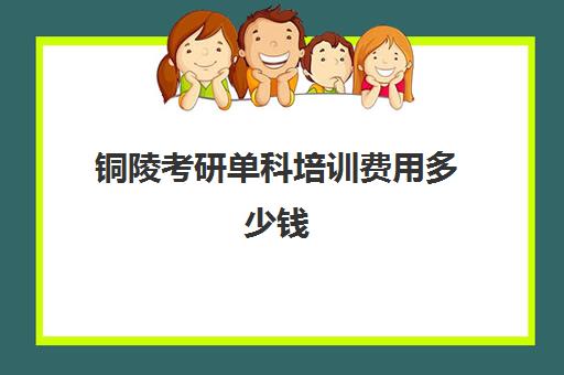 铜陵考研单科培训费用多少钱(考研培训机构收费标准)