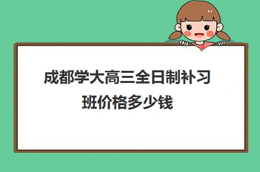 成都学大高三全日制补习班价格多少钱