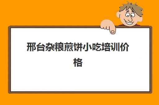 邢台杂粮煎饼小吃培训价格(学杂粮煎饼学费一般多少)