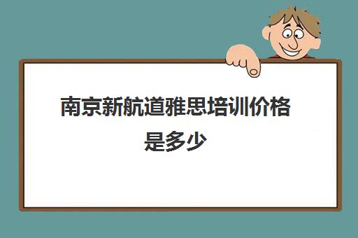 南京新航道雅思培训价格是多少(新航道雅思培训班收费标准)