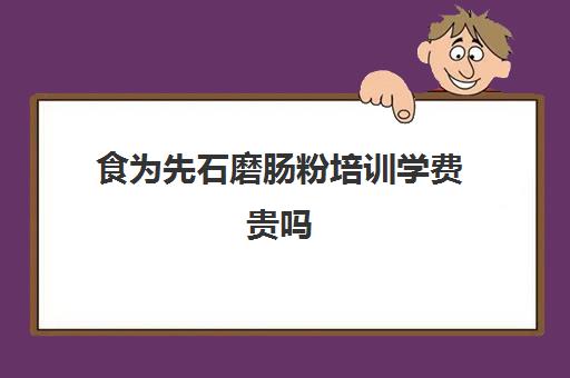 食为先石磨肠粉培训学费贵吗(肠粉培训班一般多少钱)