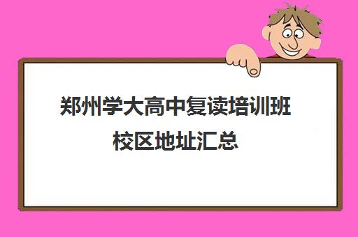 郑州学大高中复读培训班校区地址汇总(郑州高三复读学校排名哪家好)