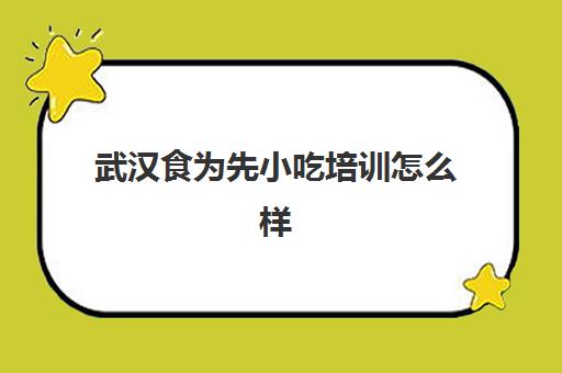 武汉食为先小吃培训怎么样(有没有人在食为先培训过)