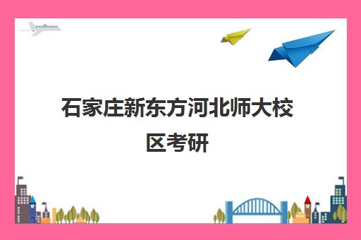 石家庄新东方河北师大校区考研(石家庄考研培训机构排名)