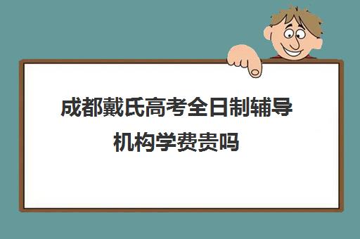 成都戴氏高考全日制辅导机构学费贵吗(戴氏教育高考全日制费用)