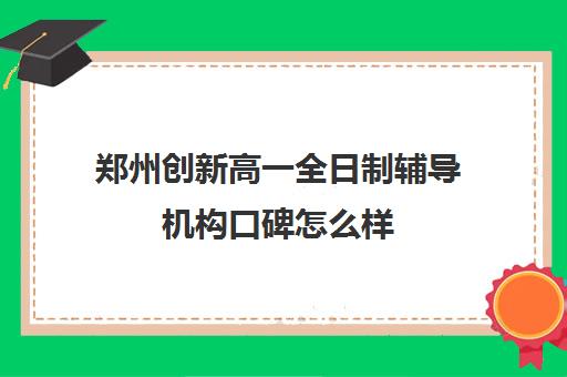 郑州创新高一全日制辅导机构口碑怎么样(郑州高中补课机构排名)