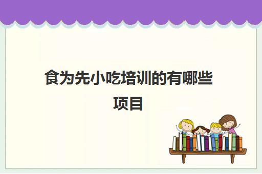 食为先小吃培训的有哪些项目(食为先小吃培训项目价格表)