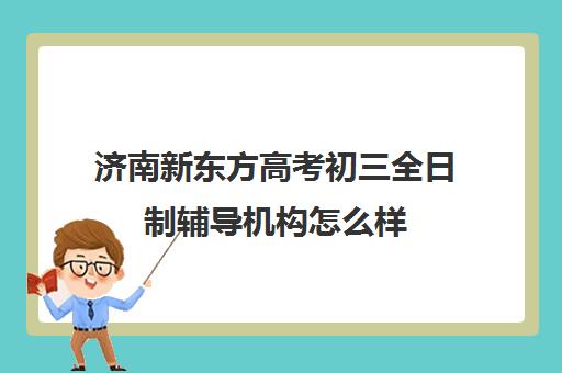 济南新东方高考初三全日制辅导机构怎么样(济南最好的高考辅导班)