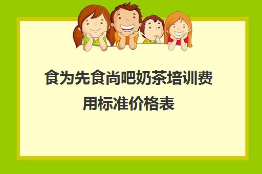 食为先食尚吧奶茶培训费用标准价格表(益禾堂奶茶店加盟需要什么条件)