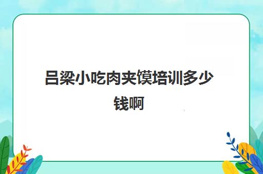 吕梁小吃肉夹馍培训多少钱啊(肉夹馍加盟店十大品牌)