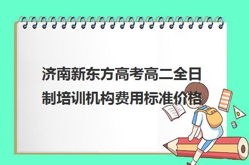 济南新东方高考高二全日制培训机构费用标准价格表(济南高考冲刺班封闭式全日制)