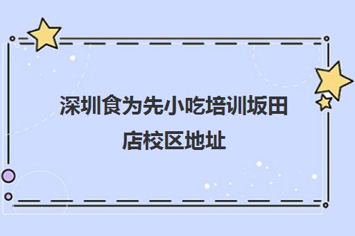 深圳食为先小吃培训坂田店校区地址(正规小吃培训学校深圳地址)