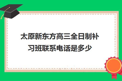 太原新东方高三全日制补习班联系电话是多少