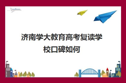 济南学大教育高考复读学校口碑如何(济南最好的高考辅导班)