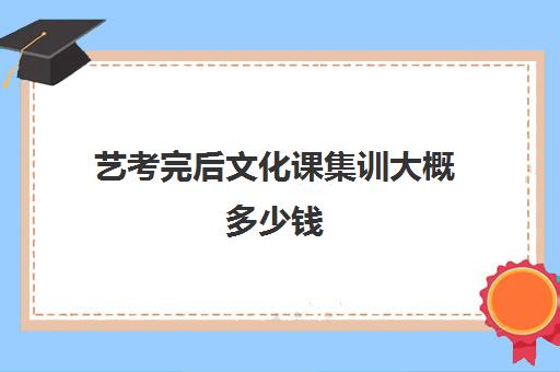 艺考完后文化课集训大概多少钱(艺考生在集训期间学校要收学费)