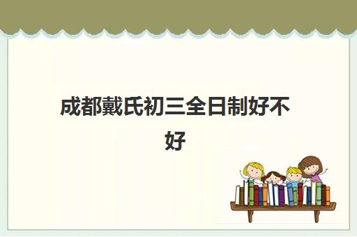 成都戴氏初三全日制好不好(成都最好的中职学校排名)